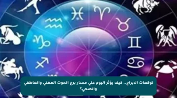 توقعات الأبراج.. كيف يؤثر اليوم على مسار برج الحوت المهني والعاطفي والصحي؟